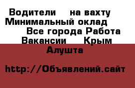 Водители BC на вахту. › Минимальный оклад ­ 60 000 - Все города Работа » Вакансии   . Крым,Алушта